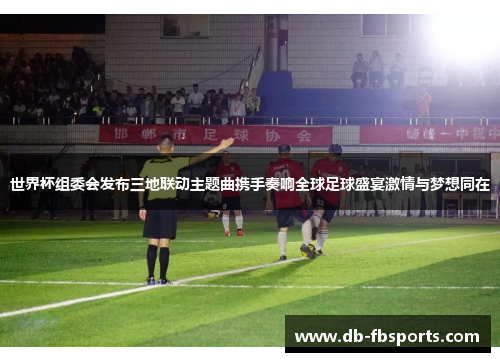 世界杯组委会发布三地联动主题曲携手奏响全球足球盛宴激情与梦想同在