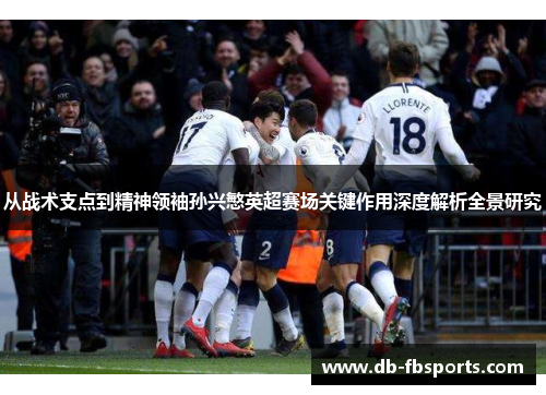 从战术支点到精神领袖孙兴慜英超赛场关键作用深度解析全景研究 从战术支点到精神领袖孙兴慜英超赛场关键作用深度解析全景研究