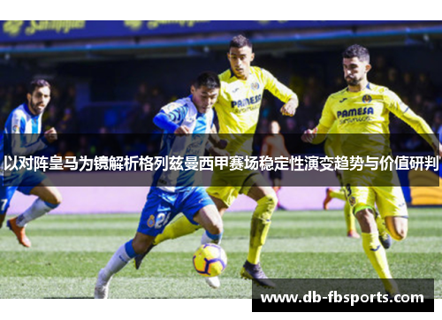 以对阵皇马为镜解析格列兹曼西甲赛场稳定性演变趋势与价值研判 以对阵皇马为镜解析格列兹曼西甲赛场稳定性演变趋势与价值研判