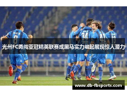 光州FC勇闯亚冠精英联赛成黑马实力崛起展现惊人潜力