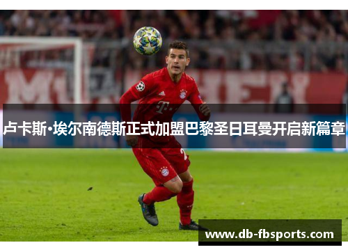 卢卡斯·埃尔南德斯正式加盟巴黎圣日耳曼开启新篇章