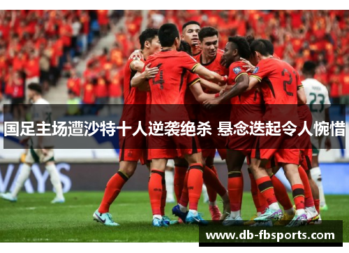 国足主场遭沙特十人逆袭绝杀 悬念迭起令人惋惜 国足主场遭沙特十人逆袭绝杀 悬念迭起令人惋惜