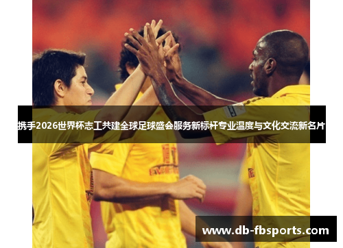 携手2026世界杯志工共建全球足球盛会服务新标杆专业温度与文化交流新名片
