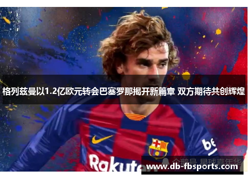 格列兹曼以1.2亿欧元转会巴塞罗那揭开新篇章 双方期待共创辉煌 格列兹曼以1.2亿欧元转会巴塞罗那揭开新篇章 双方期待共创辉煌