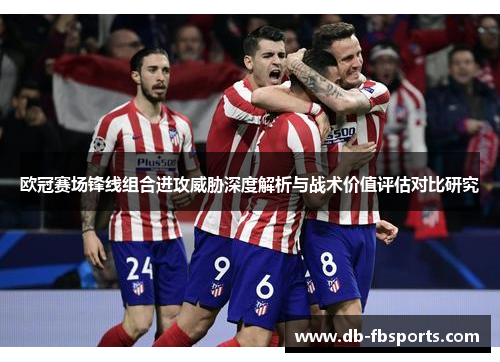 欧冠赛场锋线组合进攻威胁深度解析与战术价值评估对比研究