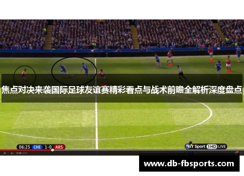 焦点对决来袭国际足球友谊赛精彩看点与战术前瞻全解析深度盘点