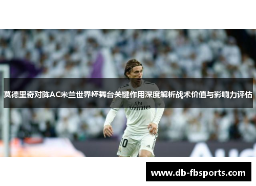 莫德里奇对阵AC米兰世界杯舞台关键作用深度解析战术价值与影响力评估