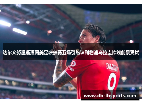 达尔文努涅斯遭南美足联禁赛五场引热议利物浦乌拉圭锋线前景受扰 达尔文努涅斯遭南美足联禁赛五场引热议利物浦乌拉圭锋线前景受扰