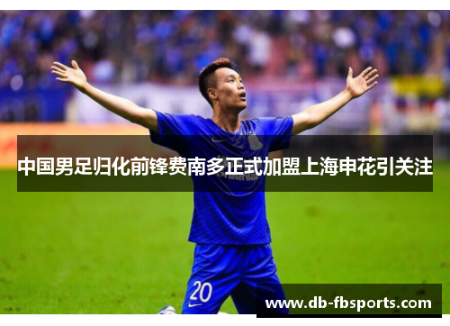 中国男足归化前锋费南多正式加盟上海申花引关注