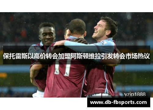 保托雷斯以高价转会加盟阿斯顿维拉引发转会市场热议
