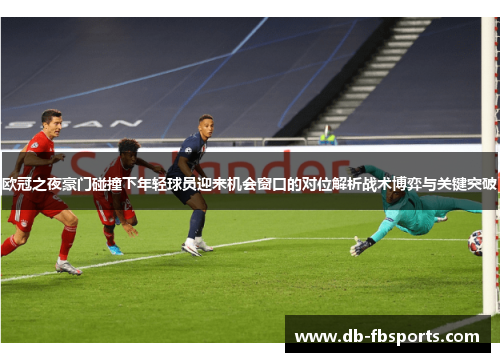 欧冠之夜豪门碰撞下年轻球员迎来机会窗口的对位解析战术博弈与关键突破