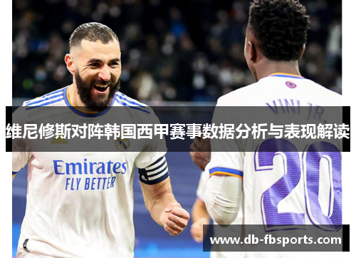 维尼修斯对阵韩国西甲赛事数据分析与表现解读