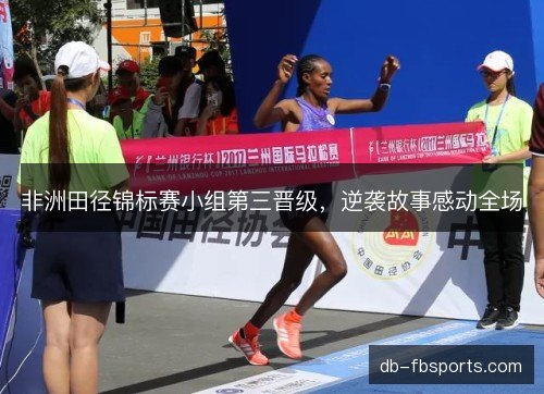 非洲田径锦标赛小组第三晋级，逆袭故事感动全场