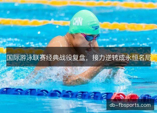 国际游泳联赛经典战役复盘，接力逆转成永恒名局