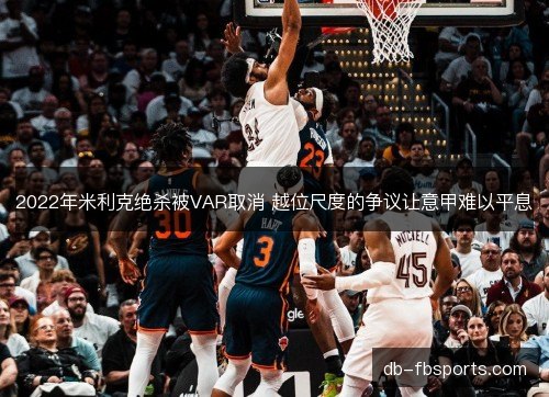 2022年米利克绝杀被VAR取消 越位尺度的争议让意甲难以平息