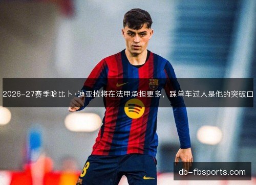 2026-27赛季哈比卜·迪亚拉将在法甲承担更多，踩单车过人是他的突破口